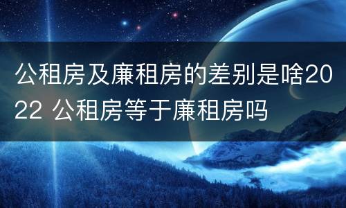 公租房及廉租房的差别是啥2022 公租房等于廉租房吗