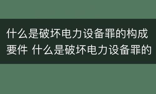 什么是破坏电力设备罪的构成要件 什么是破坏电力设备罪的构成要件