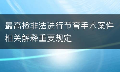 最高检非法进行节育手术案件相关解释重要规定