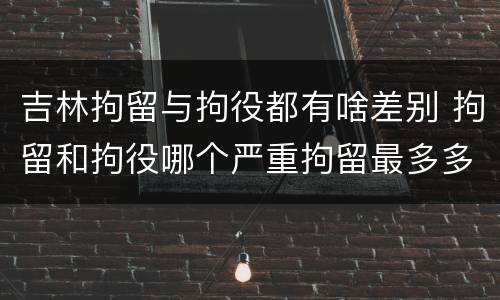 吉林拘留与拘役都有啥差别 拘留和拘役哪个严重拘留最多多少天