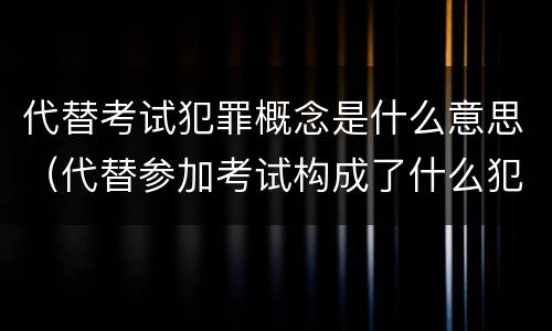 代替考试犯罪概念是什么意思（代替参加考试构成了什么犯罪）