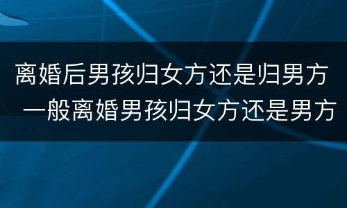 离婚后男孩归女方还是归男方 一般离婚男孩归女方还是男方