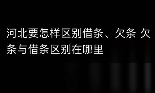 河北要怎样区别借条、欠条 欠条与借条区别在哪里