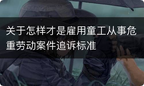 关于怎样才是雇用童工从事危重劳动案件追诉标准