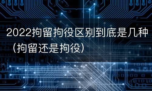 2022拘留拘役区别到底是几种（拘留还是拘役）