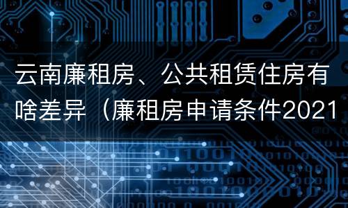 云南廉租房、公共租赁住房有啥差异（廉租房申请条件2021云南）