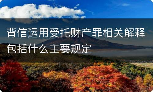 背信运用受托财产罪相关解释包括什么主要规定