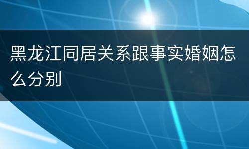 黑龙江同居关系跟事实婚姻怎么分别