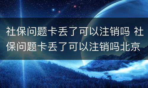 社保问题卡丢了可以注销吗 社保问题卡丢了可以注销吗北京