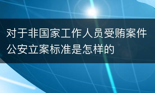 对于非国家工作人员受贿案件公安立案标准是怎样的