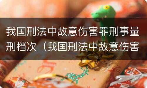 我国刑法中故意伤害罪刑事量刑档次（我国刑法中故意伤害罪刑事量刑档次是多少）