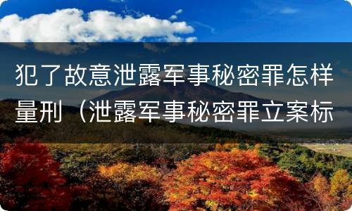 犯了故意泄露军事秘密罪怎样量刑（泄露军事秘密罪立案标准）