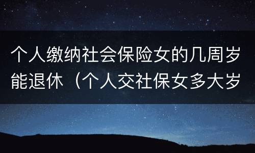 个人缴纳社会保险女的几周岁能退休（个人交社保女多大岁数退休）