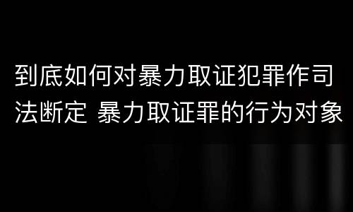 到底如何对暴力取证犯罪作司法断定 暴力取证罪的行为对象