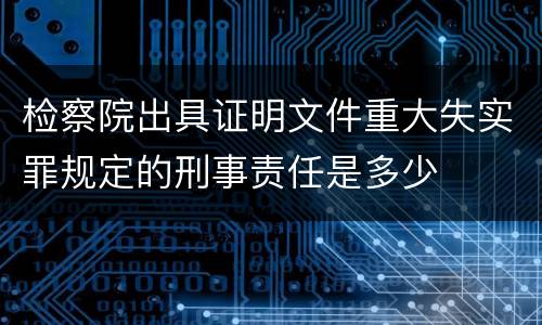 检察院出具证明文件重大失实罪规定的刑事责任是多少