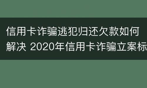 信用卡诈骗逃犯归还欠款如何解决 2020年信用卡诈骗立案标准