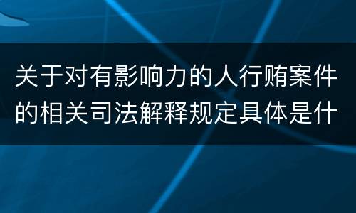 关于对有影响力的人行贿案件的相关司法解释规定具体是什么内容