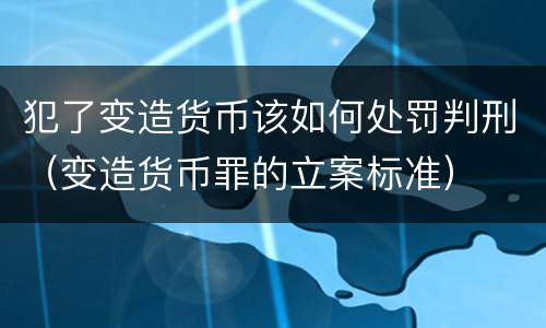 犯了变造货币该如何处罚判刑（变造货币罪的立案标准）