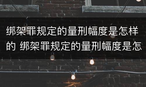 绑架罪规定的量刑幅度是怎样的 绑架罪规定的量刑幅度是怎样的呢