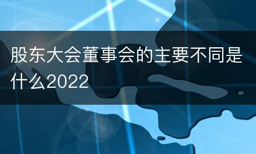 股东大会董事会的主要不同是什么2022