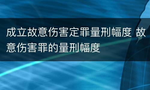 成立故意伤害定罪量刑幅度 故意伤害罪的量刑幅度