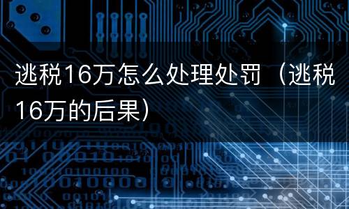 逃税16万怎么处理处罚（逃税16万的后果）