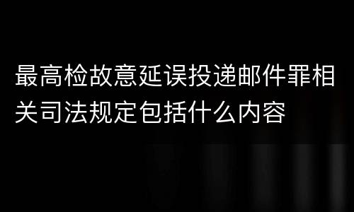 最高检故意延误投递邮件罪相关司法规定包括什么内容