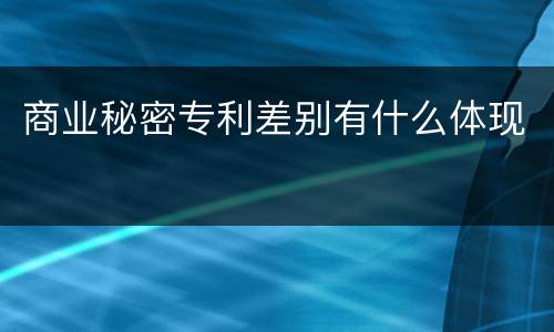 商业秘密专利差别有什么体现