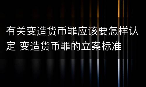 有关变造货币罪应该要怎样认定 变造货币罪的立案标准