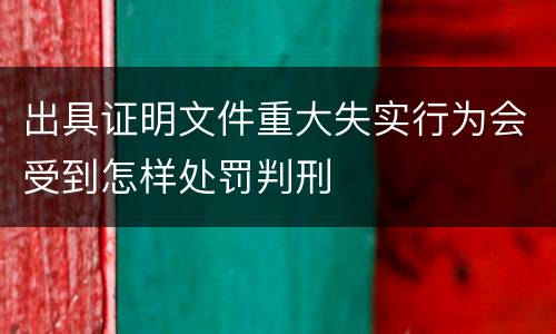 出具证明文件重大失实行为会受到怎样处罚判刑