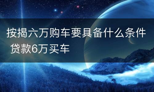 按揭六万购车要具备什么条件 贷款6万买车