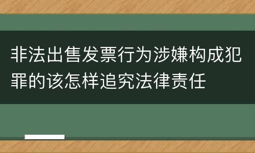 非法出售发票行为涉嫌构成犯罪的该怎样追究法律责任