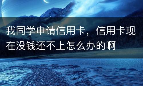 我同学申请信用卡，信用卡现在没钱还不上怎么办的啊