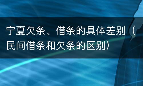 宁夏欠条、借条的具体差别（民间借条和欠条的区别）