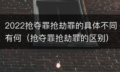 2022抢夺罪抢劫罪的具体不同有何（抢夺罪抢劫罪的区别）