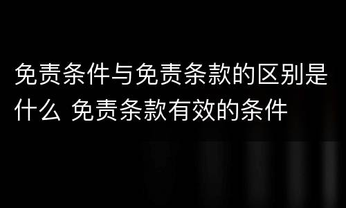 免责条件与免责条款的区别是什么 免责条款有效的条件