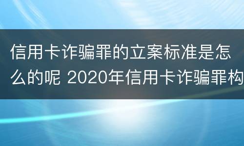 信用卡诈骗罪的立案标准是怎么的呢 2020年信用卡诈骗罪构成要件