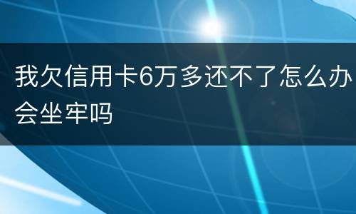 我欠信用卡6万多还不了怎么办会坐牢吗