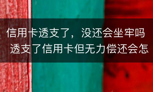 信用卡透支了，没还会坐牢吗 透支了信用卡但无力偿还会怎么样