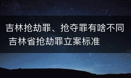 吉林抢劫罪、抢夺罪有啥不同 吉林省抢劫罪立案标准