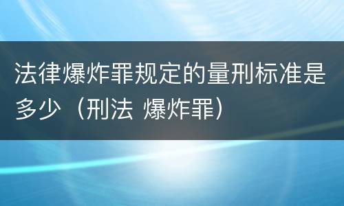 法律爆炸罪规定的量刑标准是多少（刑法 爆炸罪）