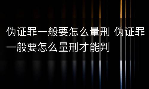 伪证罪一般要怎么量刑 伪证罪一般要怎么量刑才能判