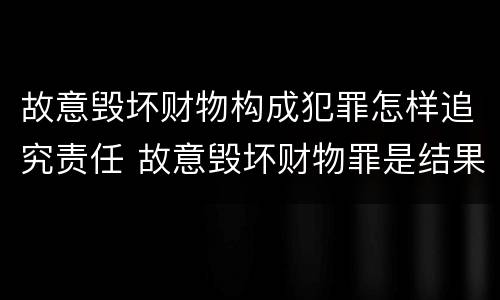 故意毁坏财物构成犯罪怎样追究责任 故意毁坏财物罪是结果犯吗