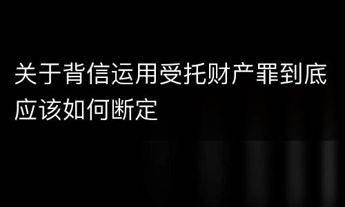 关于背信运用受托财产罪到底应该如何断定