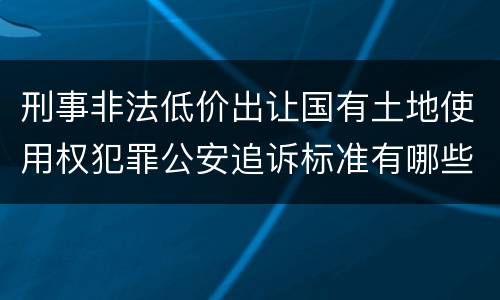 刑事非法低价出让国有土地使用权犯罪公安追诉标准有哪些规定