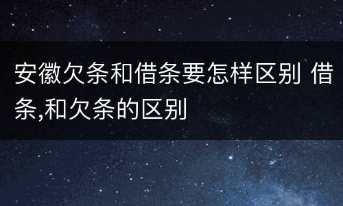 安徽欠条和借条要怎样区别 借条,和欠条的区别