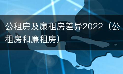 公租房及廉租房差异2022（公租房和廉租房）