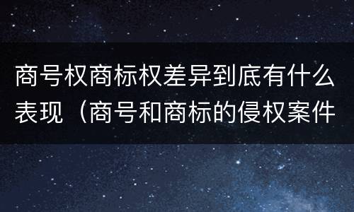 商号权商标权差异到底有什么表现（商号和商标的侵权案件）