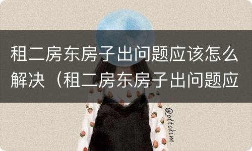 租二房东房子出问题应该怎么解决（租二房东房子出问题应该怎么解决呢）