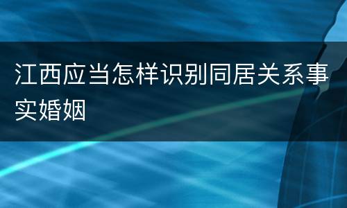 江西应当怎样识别同居关系事实婚姻